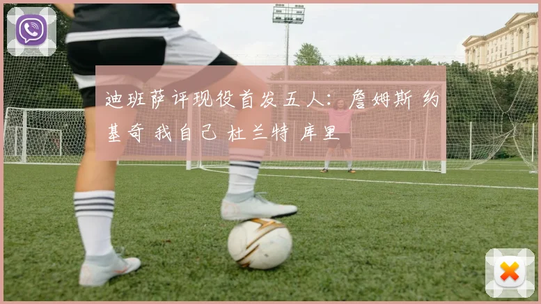 迪班萨评现役首发五人：詹姆斯 约基奇 我自己 杜兰特 库里