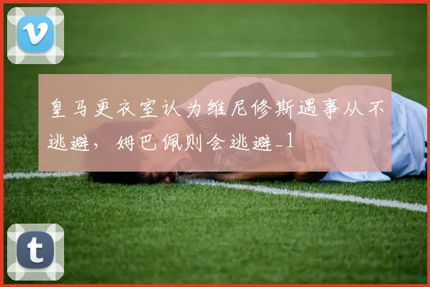 皇马更衣室认为维尼修斯遇事从不逃避，姆巴佩则会逃避_1